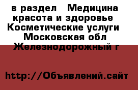 в раздел : Медицина, красота и здоровье » Косметические услуги . Московская обл.,Железнодорожный г.